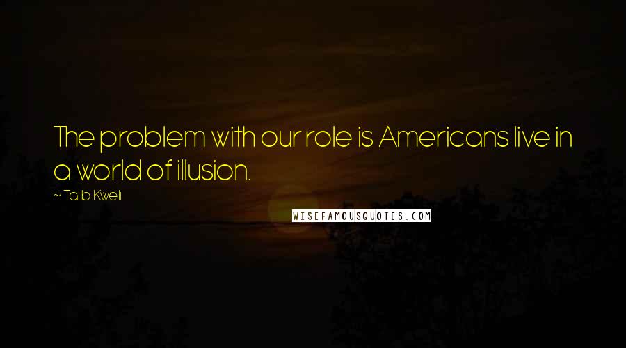 Talib Kweli Quotes: The problem with our role is Americans live in a world of illusion.