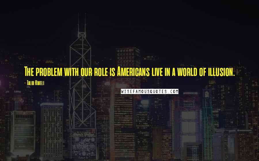 Talib Kweli Quotes: The problem with our role is Americans live in a world of illusion.