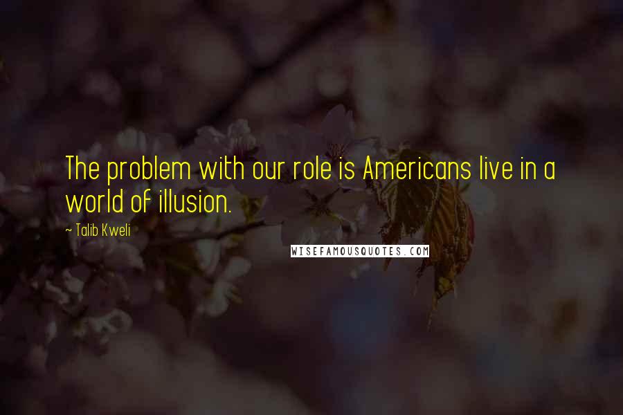 Talib Kweli Quotes: The problem with our role is Americans live in a world of illusion.