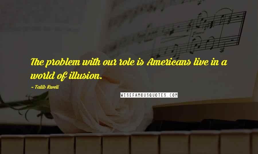 Talib Kweli Quotes: The problem with our role is Americans live in a world of illusion.