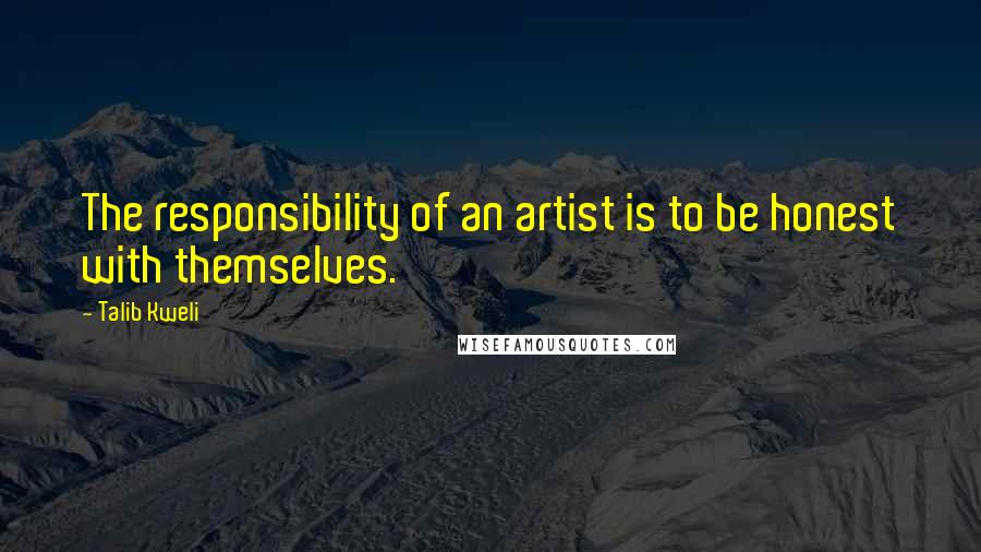 Talib Kweli Quotes: The responsibility of an artist is to be honest with themselves.