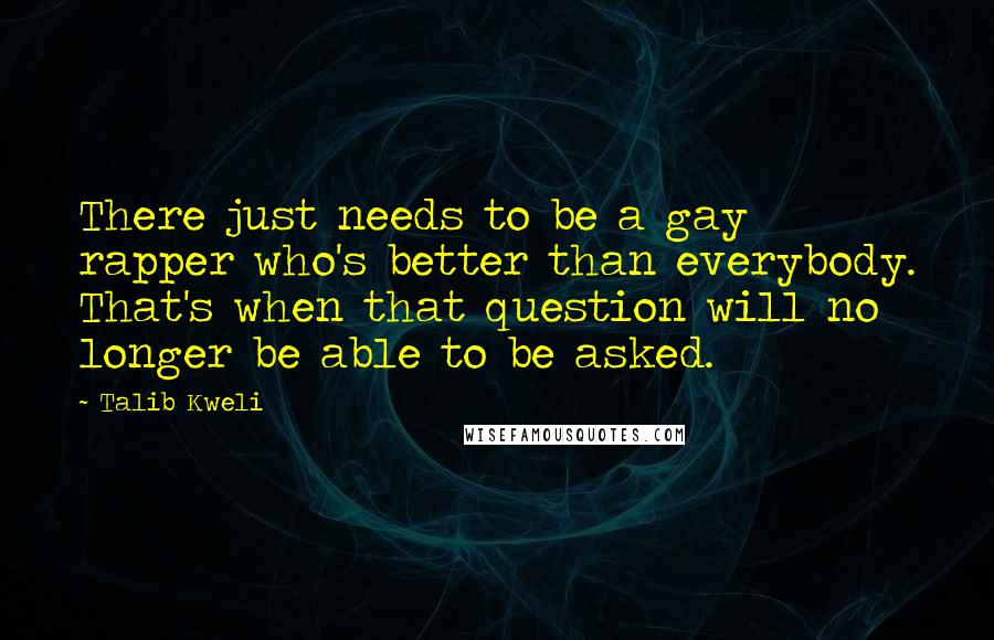 Talib Kweli Quotes: There just needs to be a gay rapper who's better than everybody. That's when that question will no longer be able to be asked.