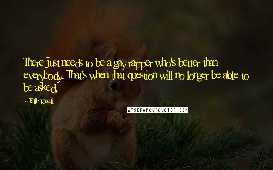 Talib Kweli Quotes: There just needs to be a gay rapper who's better than everybody. That's when that question will no longer be able to be asked.
