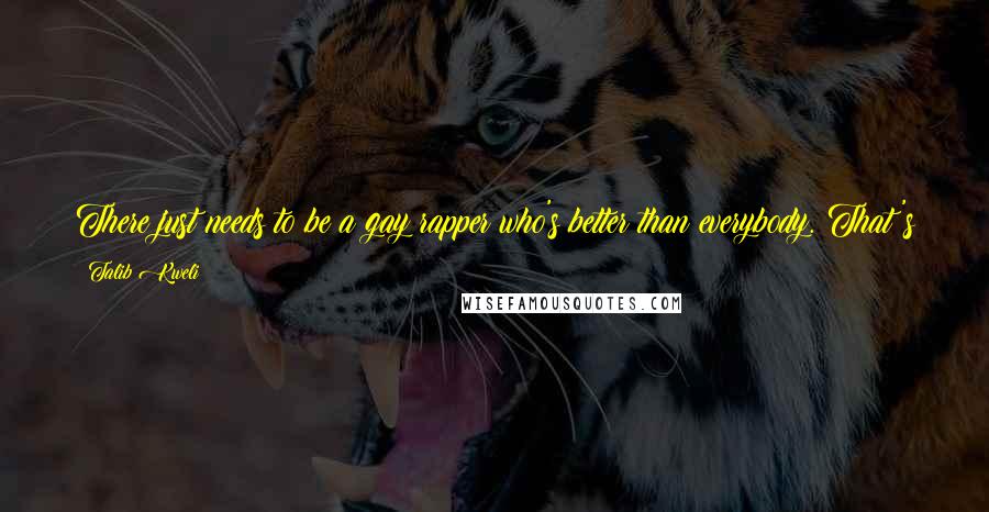 Talib Kweli Quotes: There just needs to be a gay rapper who's better than everybody. That's when that question will no longer be able to be asked.