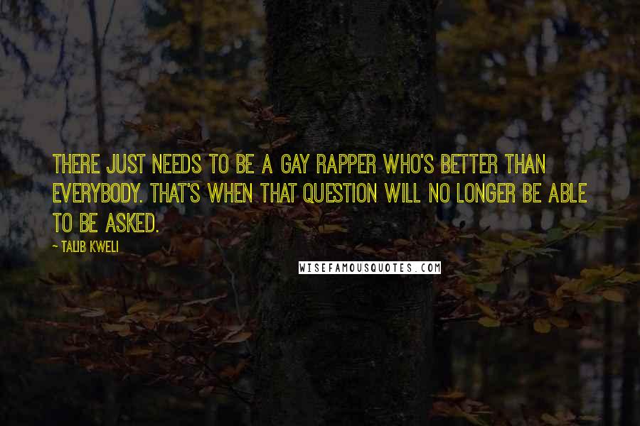 Talib Kweli Quotes: There just needs to be a gay rapper who's better than everybody. That's when that question will no longer be able to be asked.