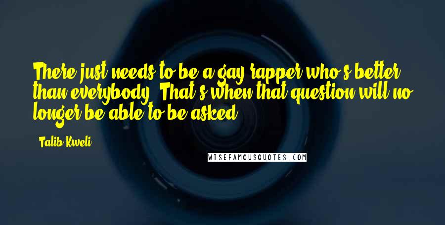 Talib Kweli Quotes: There just needs to be a gay rapper who's better than everybody. That's when that question will no longer be able to be asked.