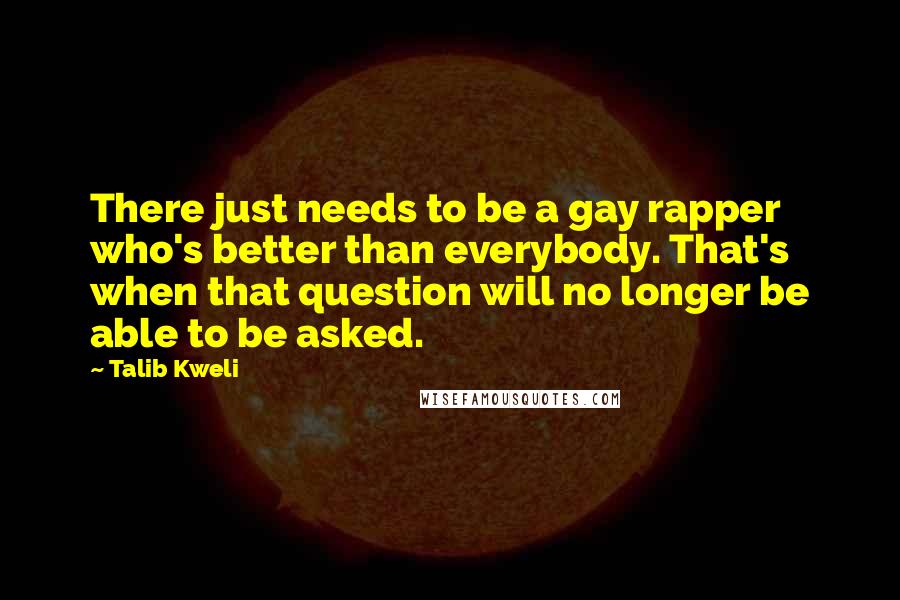 Talib Kweli Quotes: There just needs to be a gay rapper who's better than everybody. That's when that question will no longer be able to be asked.