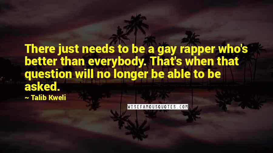 Talib Kweli Quotes: There just needs to be a gay rapper who's better than everybody. That's when that question will no longer be able to be asked.