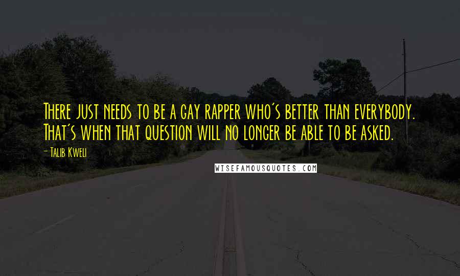 Talib Kweli Quotes: There just needs to be a gay rapper who's better than everybody. That's when that question will no longer be able to be asked.