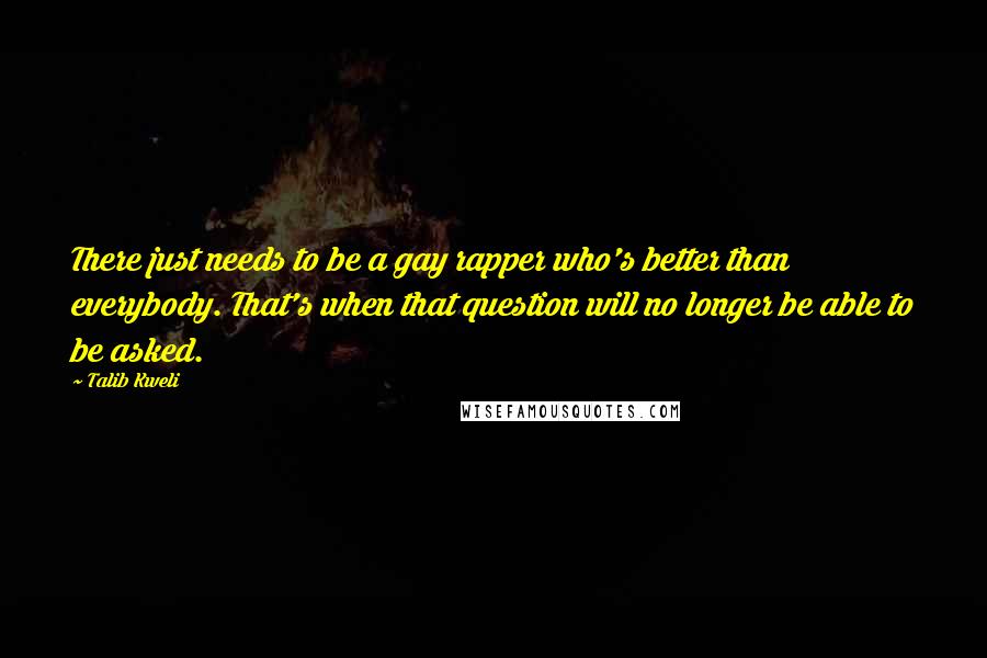Talib Kweli Quotes: There just needs to be a gay rapper who's better than everybody. That's when that question will no longer be able to be asked.