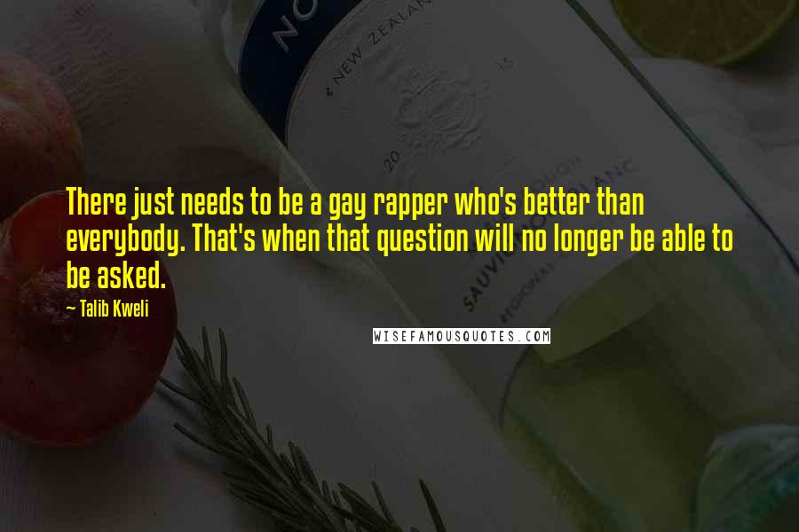Talib Kweli Quotes: There just needs to be a gay rapper who's better than everybody. That's when that question will no longer be able to be asked.