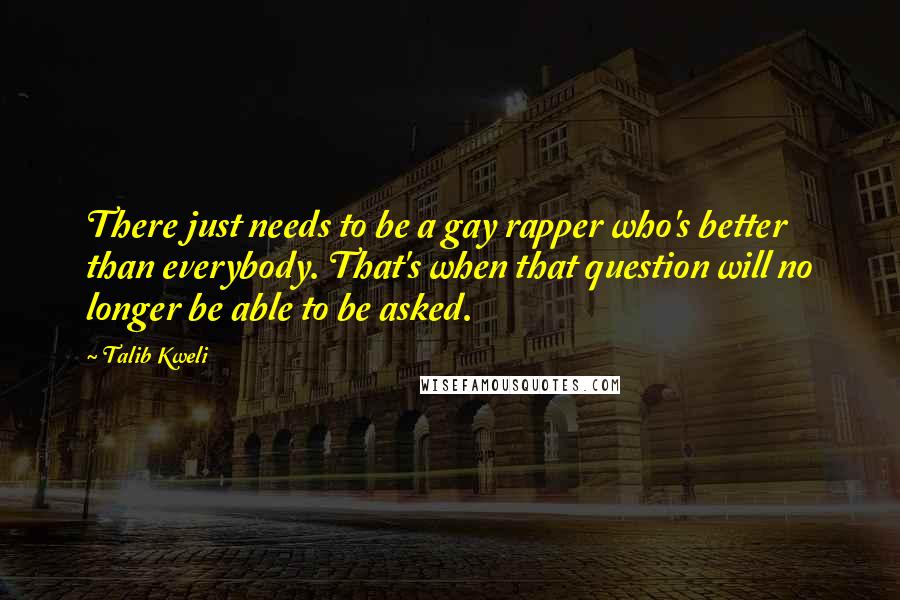 Talib Kweli Quotes: There just needs to be a gay rapper who's better than everybody. That's when that question will no longer be able to be asked.