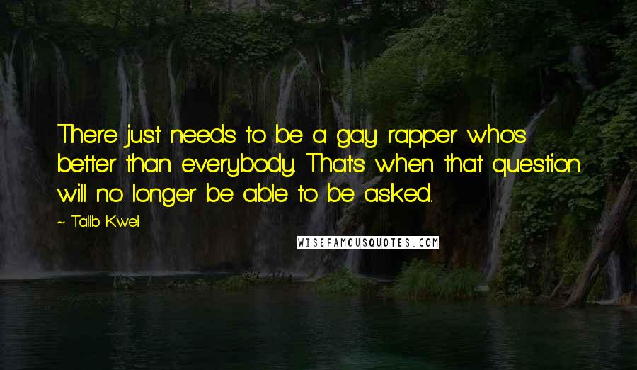 Talib Kweli Quotes: There just needs to be a gay rapper who's better than everybody. That's when that question will no longer be able to be asked.