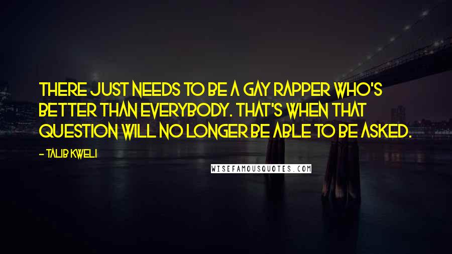 Talib Kweli Quotes: There just needs to be a gay rapper who's better than everybody. That's when that question will no longer be able to be asked.