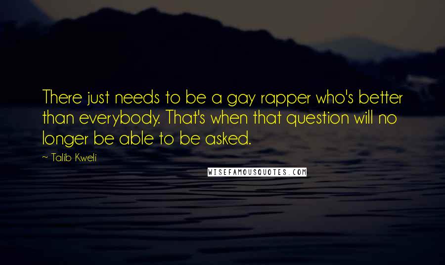 Talib Kweli Quotes: There just needs to be a gay rapper who's better than everybody. That's when that question will no longer be able to be asked.