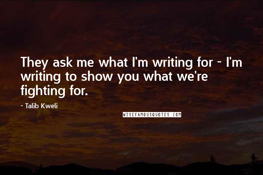 Talib Kweli Quotes: They ask me what I'm writing for - I'm writing to show you what we're fighting for.