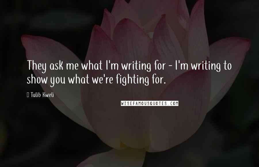 Talib Kweli Quotes: They ask me what I'm writing for - I'm writing to show you what we're fighting for.