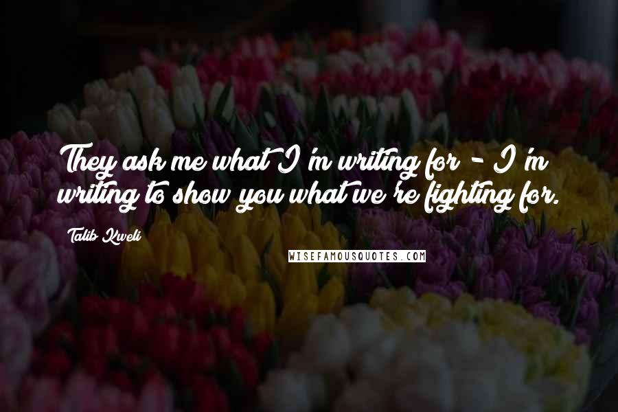 Talib Kweli Quotes: They ask me what I'm writing for - I'm writing to show you what we're fighting for.