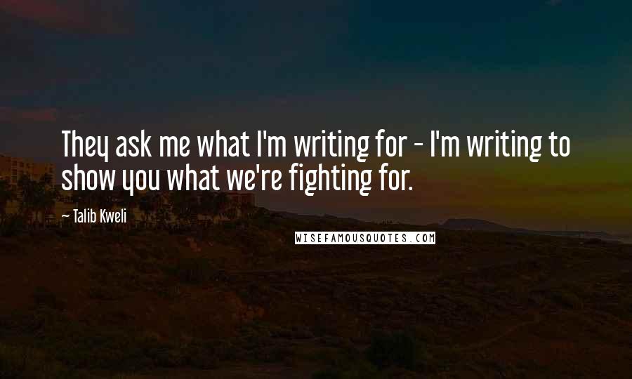 Talib Kweli Quotes: They ask me what I'm writing for - I'm writing to show you what we're fighting for.