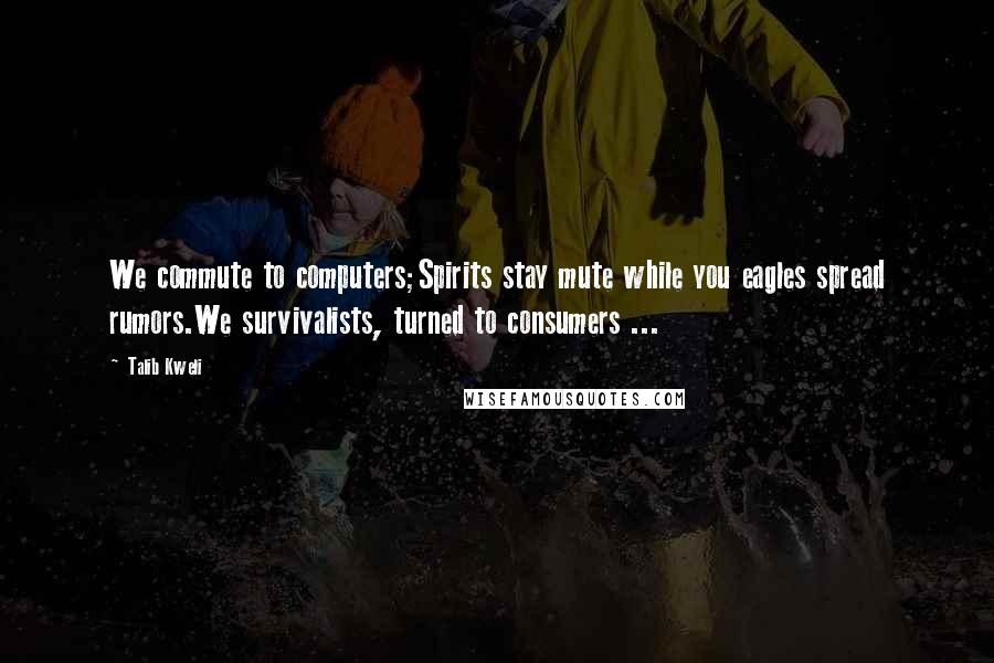 Talib Kweli Quotes: We commute to computers;Spirits stay mute while you eagles spread rumors.We survivalists, turned to consumers ...