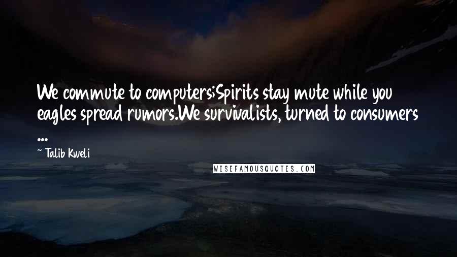 Talib Kweli Quotes: We commute to computers;Spirits stay mute while you eagles spread rumors.We survivalists, turned to consumers ...