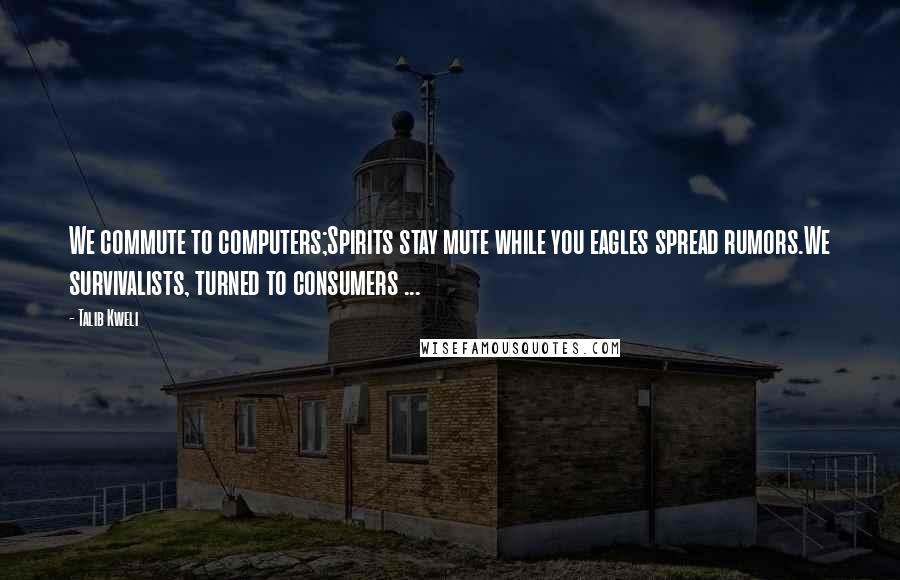 Talib Kweli Quotes: We commute to computers;Spirits stay mute while you eagles spread rumors.We survivalists, turned to consumers ...