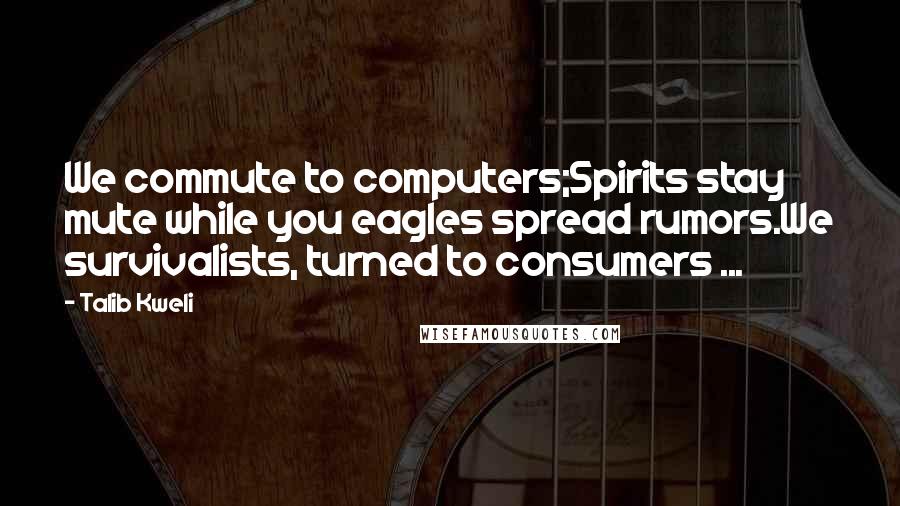 Talib Kweli Quotes: We commute to computers;Spirits stay mute while you eagles spread rumors.We survivalists, turned to consumers ...