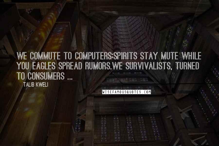 Talib Kweli Quotes: We commute to computers;Spirits stay mute while you eagles spread rumors.We survivalists, turned to consumers ...