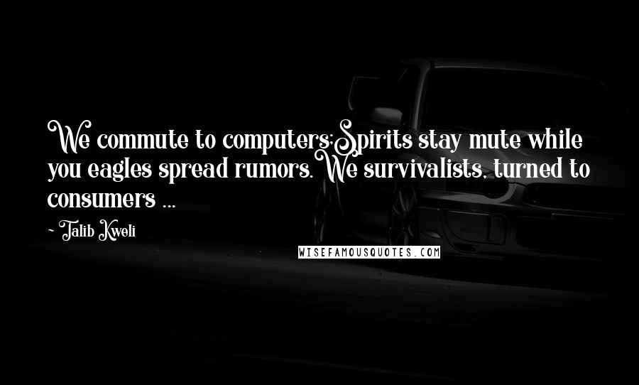 Talib Kweli Quotes: We commute to computers;Spirits stay mute while you eagles spread rumors.We survivalists, turned to consumers ...