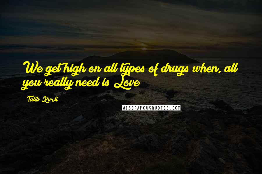 Talib Kweli Quotes: We get high on all types of drugs when, all you really need is Love