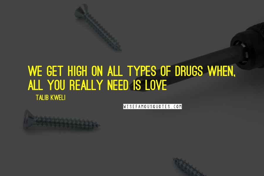 Talib Kweli Quotes: We get high on all types of drugs when, all you really need is Love