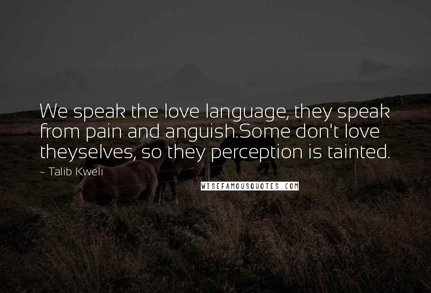 Talib Kweli Quotes: We speak the love language, they speak from pain and anguish.Some don't love theyselves, so they perception is tainted.