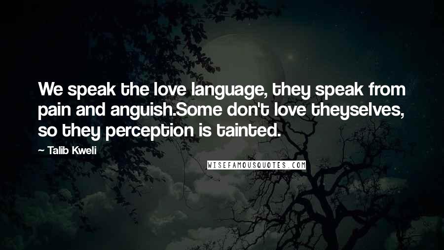 Talib Kweli Quotes: We speak the love language, they speak from pain and anguish.Some don't love theyselves, so they perception is tainted.
