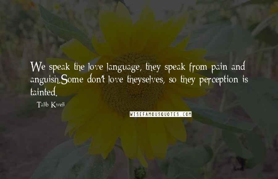 Talib Kweli Quotes: We speak the love language, they speak from pain and anguish.Some don't love theyselves, so they perception is tainted.