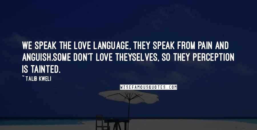 Talib Kweli Quotes: We speak the love language, they speak from pain and anguish.Some don't love theyselves, so they perception is tainted.