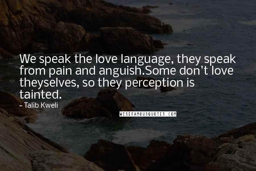 Talib Kweli Quotes: We speak the love language, they speak from pain and anguish.Some don't love theyselves, so they perception is tainted.