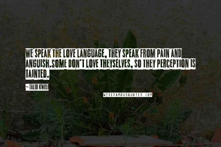 Talib Kweli Quotes: We speak the love language, they speak from pain and anguish.Some don't love theyselves, so they perception is tainted.