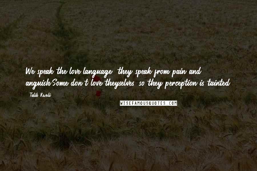 Talib Kweli Quotes: We speak the love language, they speak from pain and anguish.Some don't love theyselves, so they perception is tainted.