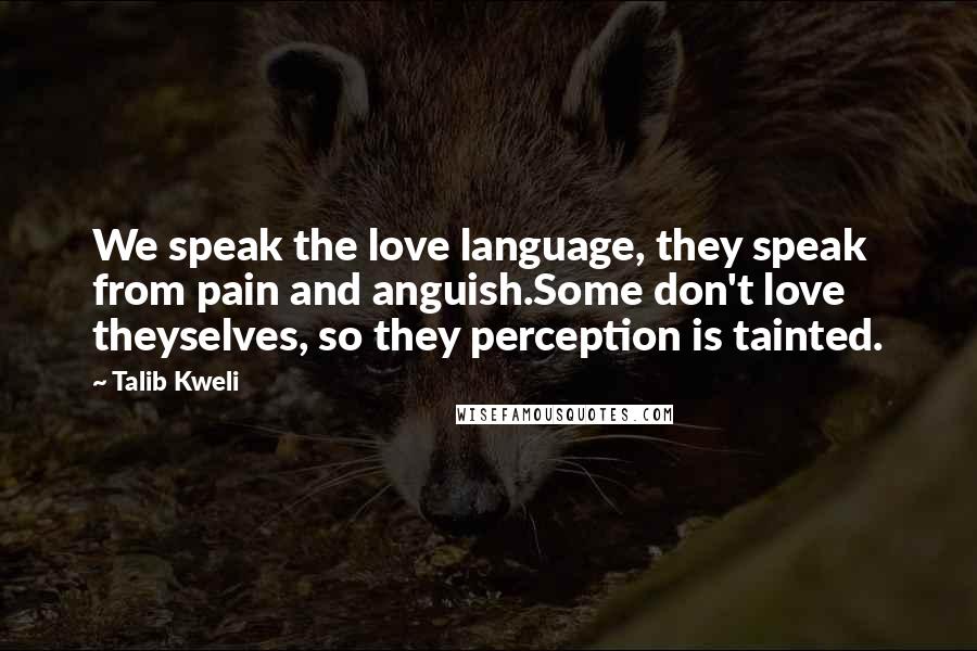 Talib Kweli Quotes: We speak the love language, they speak from pain and anguish.Some don't love theyselves, so they perception is tainted.