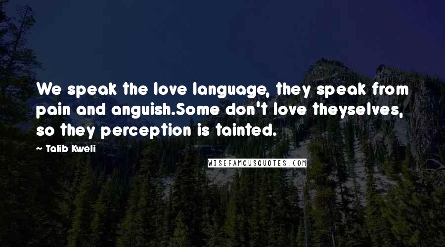 Talib Kweli Quotes: We speak the love language, they speak from pain and anguish.Some don't love theyselves, so they perception is tainted.