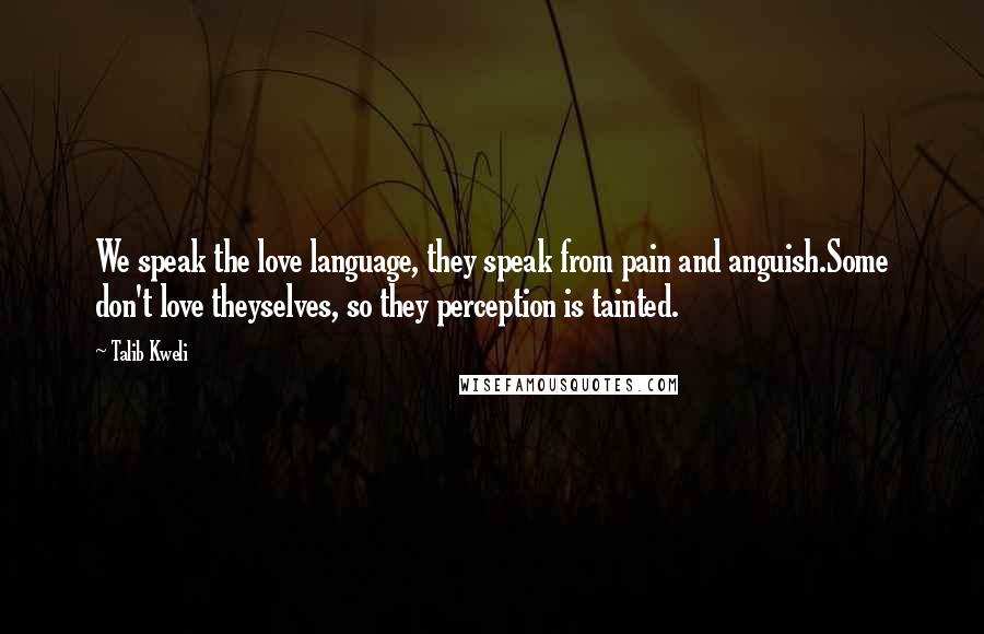 Talib Kweli Quotes: We speak the love language, they speak from pain and anguish.Some don't love theyselves, so they perception is tainted.