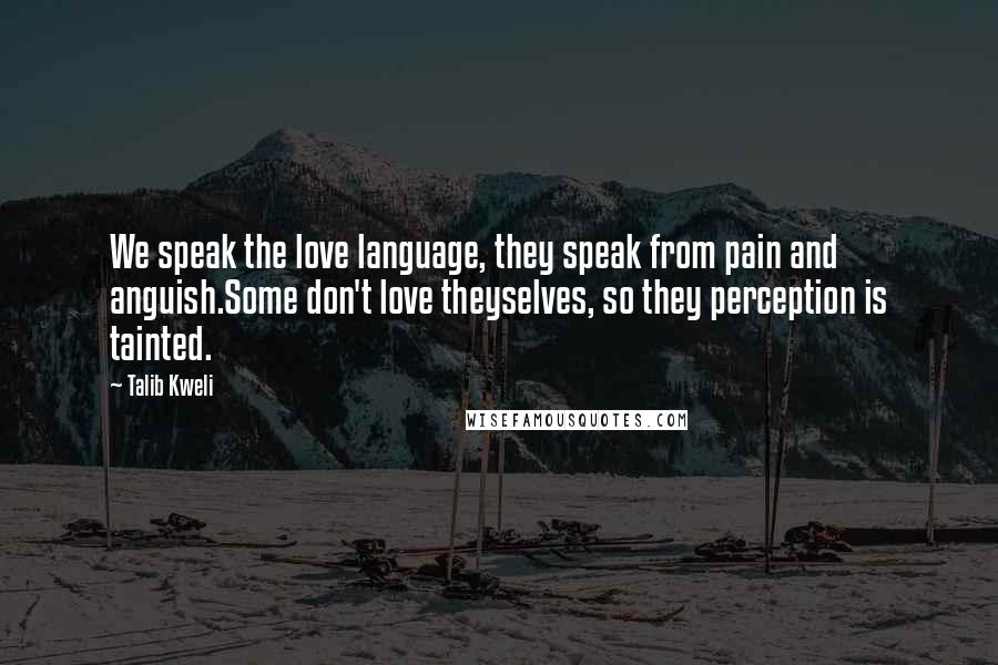 Talib Kweli Quotes: We speak the love language, they speak from pain and anguish.Some don't love theyselves, so they perception is tainted.