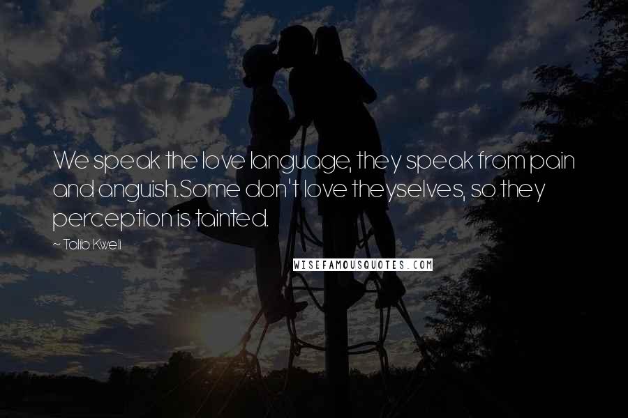 Talib Kweli Quotes: We speak the love language, they speak from pain and anguish.Some don't love theyselves, so they perception is tainted.