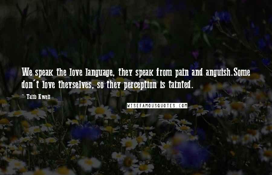 Talib Kweli Quotes: We speak the love language, they speak from pain and anguish.Some don't love theyselves, so they perception is tainted.