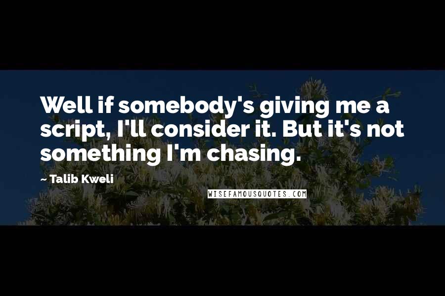 Talib Kweli Quotes: Well if somebody's giving me a script, I'll consider it. But it's not something I'm chasing.