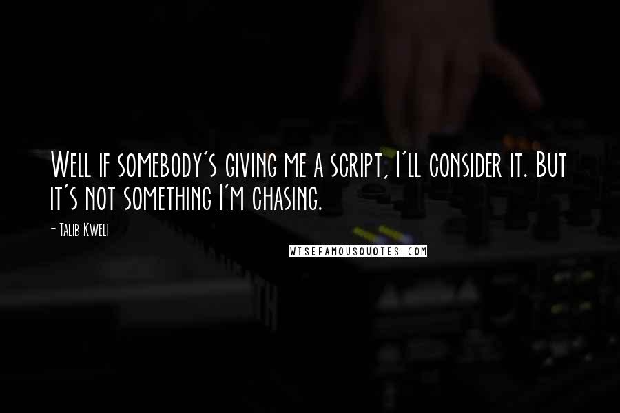 Talib Kweli Quotes: Well if somebody's giving me a script, I'll consider it. But it's not something I'm chasing.