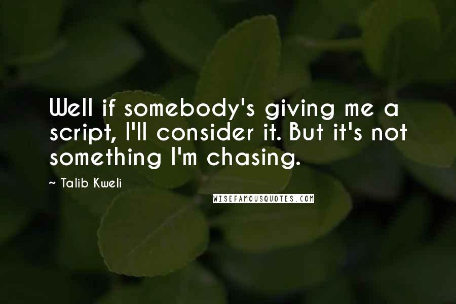 Talib Kweli Quotes: Well if somebody's giving me a script, I'll consider it. But it's not something I'm chasing.