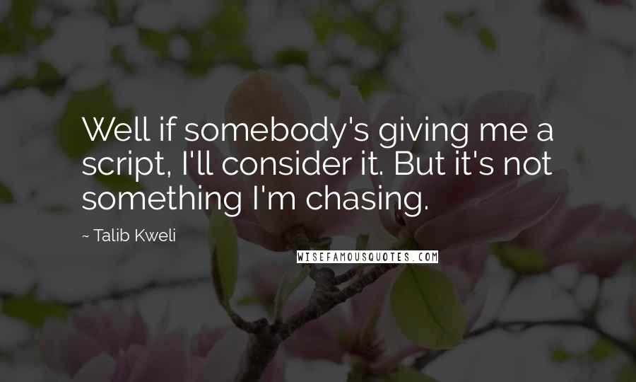 Talib Kweli Quotes: Well if somebody's giving me a script, I'll consider it. But it's not something I'm chasing.