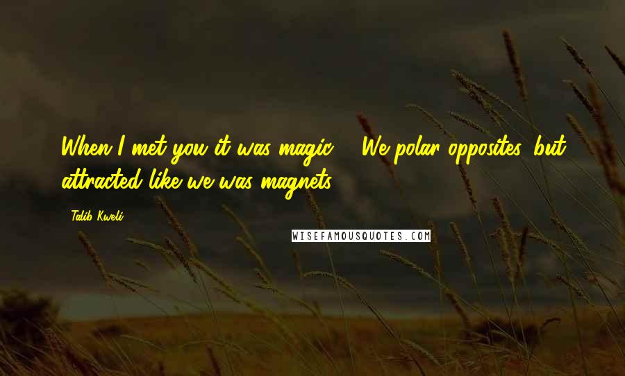 Talib Kweli Quotes: When I met you it was magic ... We polar opposites, but attracted like we was magnets.