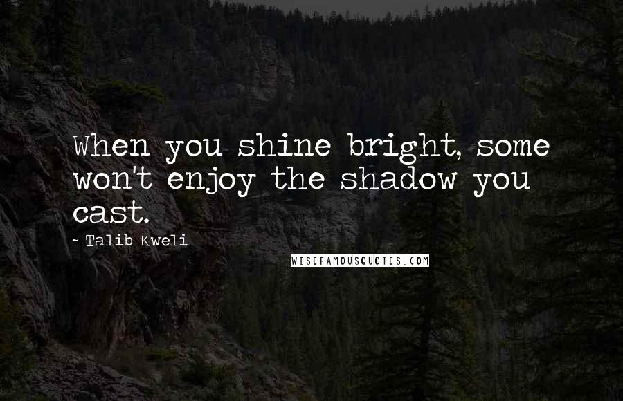 Talib Kweli Quotes: When you shine bright, some won't enjoy the shadow you cast.